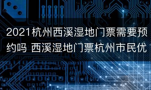 2021杭州西溪湿地门票需要预约吗 西溪湿地门票杭州市民优惠政策