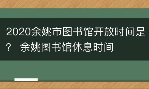 2020余姚市图书馆开放时间是？ 余姚图书馆休息时间