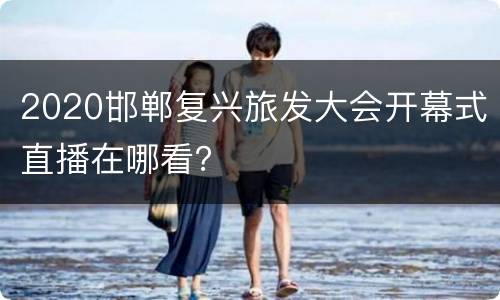 2020邯郸复兴旅发大会开幕式直播在哪看？