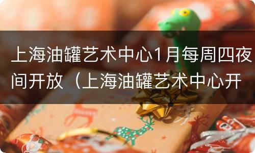 上海油罐艺术中心1月每周四夜间开放（上海油罐艺术中心开放时间）