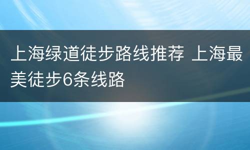 上海绿道徒步路线推荐 上海最美徒步6条线路