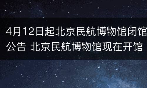 4月12日起北京民航博物馆闭馆公告 北京民航博物馆现在开馆吗