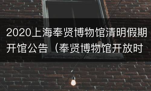 2020上海奉贤博物馆清明假期开馆公告（奉贤博物馆开放时间 春节）