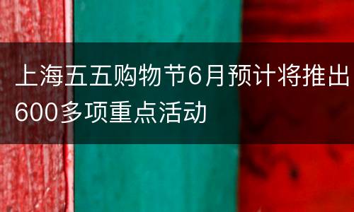 上海五五购物节6月预计将推出600多项重点活动