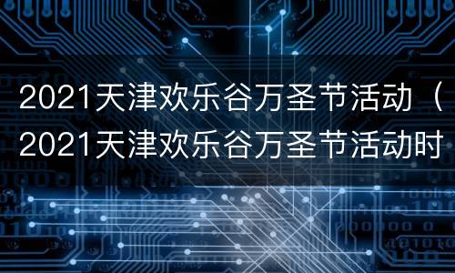 2021天津欢乐谷万圣节活动（2021天津欢乐谷万圣节活动时间）