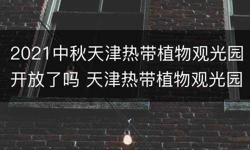 2021中秋天津热带植物观光园开放了吗 天津热带植物观光园冬天还能参观吗
