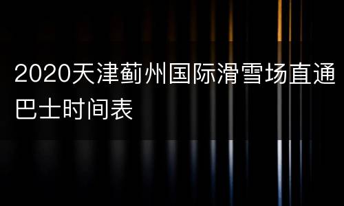 2020天津蓟州国际滑雪场直通巴士时间表