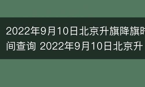 2022年9月10日北京升旗降旗时间查询 2022年9月10日北京升旗降旗时间查询结果