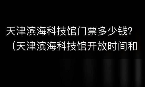 天津滨海科技馆门票多少钱？（天津滨海科技馆开放时间和门票价格）