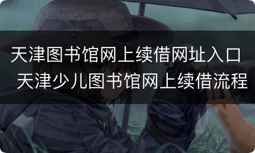 天津图书馆网上续借网址入口 天津少儿图书馆网上续借流程