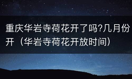 重庆华岩寺荷花开了吗?几月份开（华岩寺荷花开放时间）