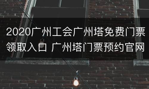 2020广州工会广州塔免费门票领取入口 广州塔门票预约官网