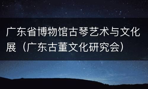 广东省博物馆古琴艺术与文化展（广东古董文化研究会）