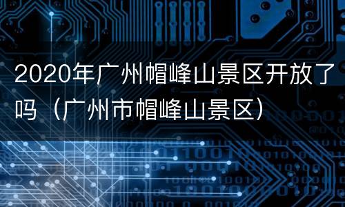 2020年广州帽峰山景区开放了吗（广州市帽峰山景区）