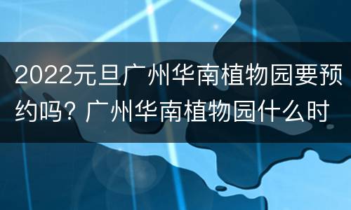 2022元旦广州华南植物园要预约吗? 广州华南植物园什么时候去好