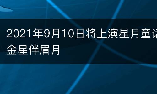2021年9月10日将上演星月童话金星伴眉月