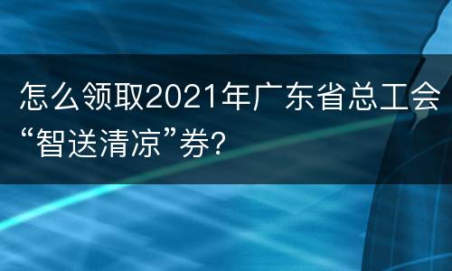 怎么领取2021年广东省总工会“智送清凉”券？