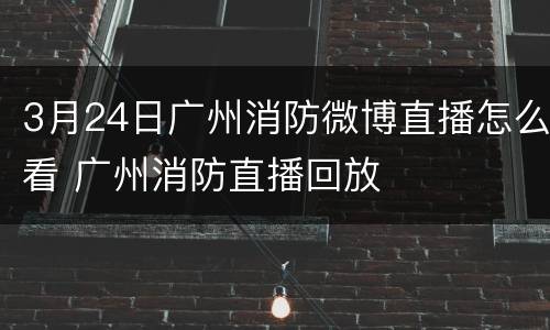 3月24日广州消防微博直播怎么看 广州消防直播回放