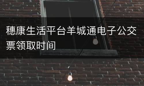 穗康生活平台羊城通电子公交票领取时间