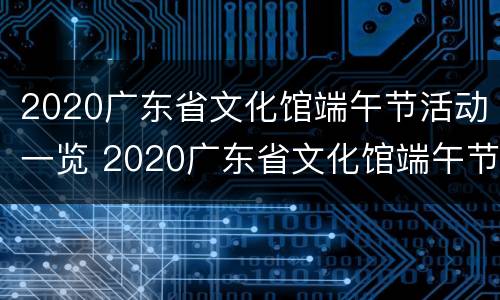 2020广东省文化馆端午节活动一览 2020广东省文化馆端午节活动一览表图片