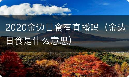 2020金边日食有直播吗（金边日食是什么意思）