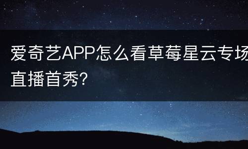 爱奇艺APP怎么看草莓星云专场直播首秀？