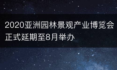 2020亚洲园林景观产业博览会正式延期至8月举办