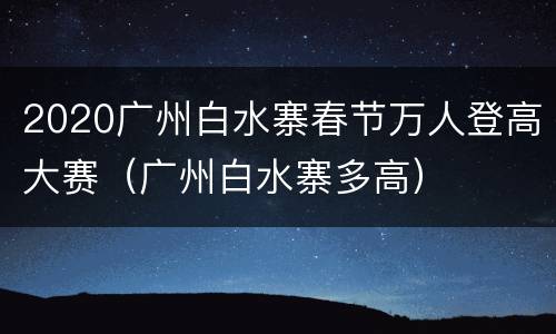 2020广州白水寨春节万人登高大赛（广州白水寨多高）