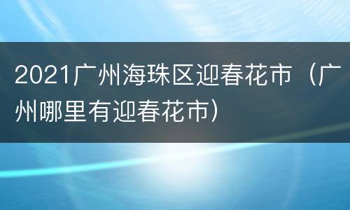 2021广州海珠区迎春花市（广州哪里有迎春花市）