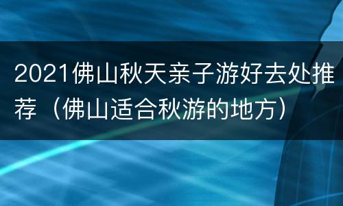 2021佛山秋天亲子游好去处推荐（佛山适合秋游的地方）
