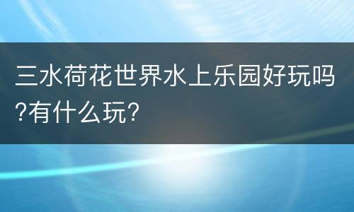 三水荷花世界水上乐园好玩吗?有什么玩?