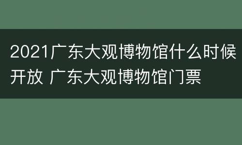 2021广东大观博物馆什么时候开放 广东大观博物馆门票