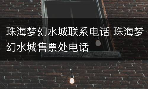 珠海梦幻水城联系电话 珠海梦幻水城售票处电话