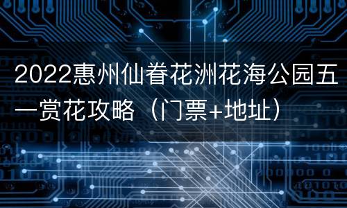 2022惠州仙眷花洲花海公园五一赏花攻略（门票+地址）