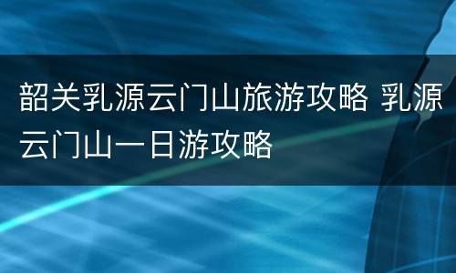 韶关乳源云门山旅游攻略 乳源云门山一日游攻略