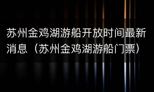 苏州金鸡湖游船开放时间最新消息（苏州金鸡湖游船门票）