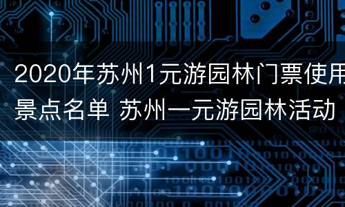 2020年苏州1元游园林门票使用景点名单 苏州一元游园林活动