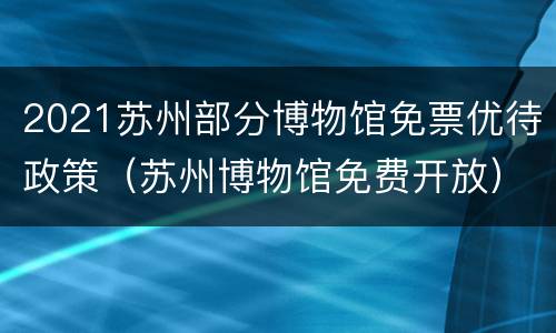 2021苏州部分博物馆免票优待政策（苏州博物馆免费开放）
