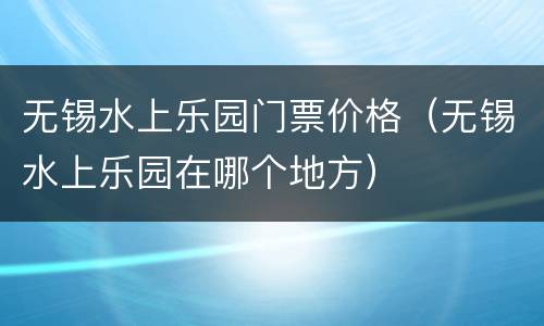 无锡水上乐园门票价格（无锡水上乐园在哪个地方）