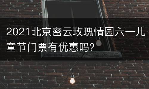 2021北京密云玫瑰情园六一儿童节门票有优惠吗？