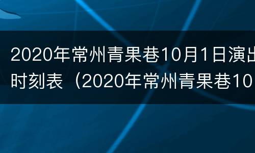 2020年常州青果巷10月1日演出时刻表（2020年常州青果巷10月1日演出时刻表及图片）