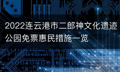 2022连云港市二郎神文化遗迹公园免票惠民措施一览