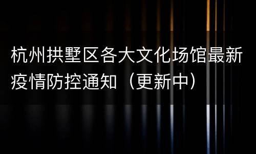 杭州拱墅区各大文化场馆最新疫情防控通知（更新中）