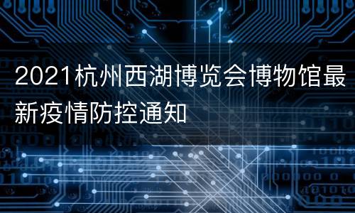 2021杭州西湖博览会博物馆最新疫情防控通知
