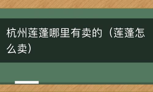 杭州莲蓬哪里有卖的（莲蓬怎么卖）