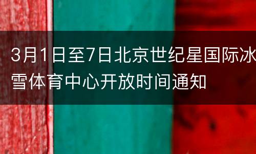 3月1日至7日北京世纪星国际冰雪体育中心开放时间通知