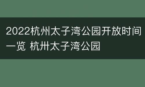 2022杭州太子湾公园开放时间一览 杭卅太子湾公园