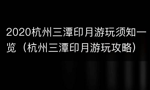 2020杭州三潭印月游玩须知一览（杭州三潭印月游玩攻略）