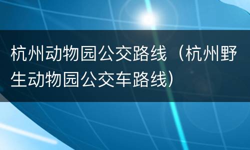 杭州动物园公交路线（杭州野生动物园公交车路线）