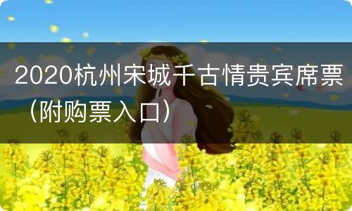 2020杭州宋城千古情贵宾席票（附购票入口）